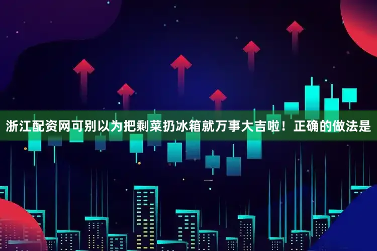 浙江配资网可别以为把剩菜扔冰箱就万事大吉啦！正确的做法是