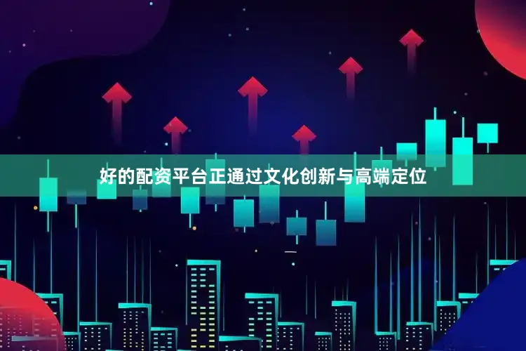 好的配资平台正通过文化创新与高端定位
