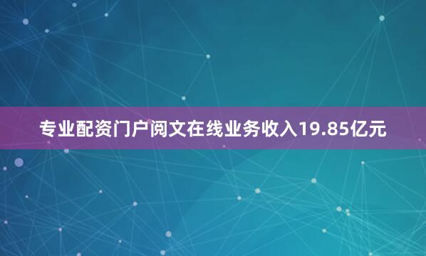 专业配资门户阅文在线业务收入19.85亿元
