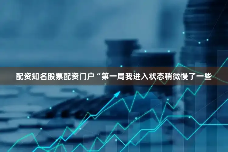 配资知名股票配资门户“第一局我进入状态稍微慢了一些